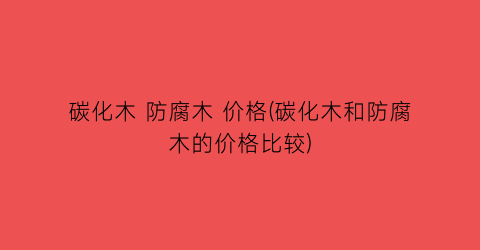碳化木 防腐木 价格(碳化木和防腐木的价格比较)